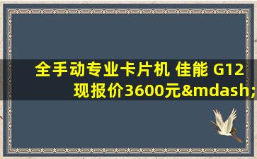 全手动专业卡片机 佳能 G12现报价3600元—佳能2021年卡片机